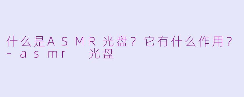 什么是ASMR光盘？它有什么作用？-asmr 光盘