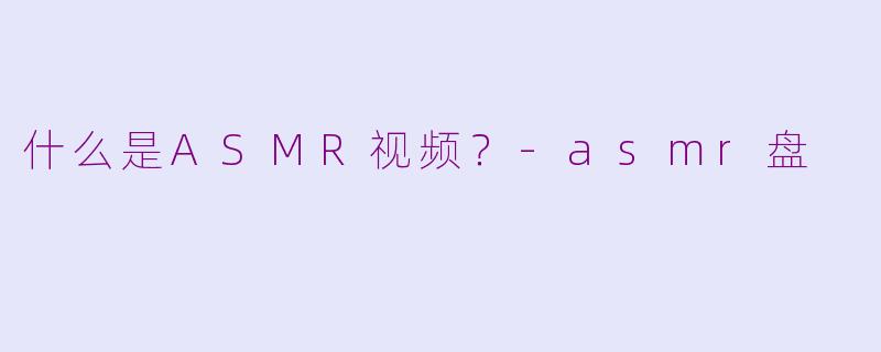 什么是ASMR视频?