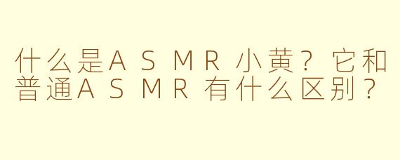 什么是ASMR小黄？它和普通ASMR有什么区别？