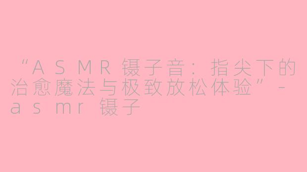 “ASMR镊子音：指尖下的治愈魔法与极致放松体验”-asmr镊子