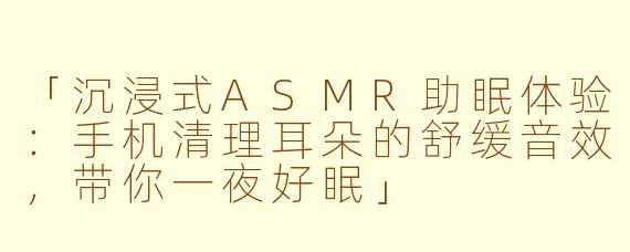 「沉浸式ASMR助眠体验：手机清理耳朵的舒缓音效，带你一夜好眠」