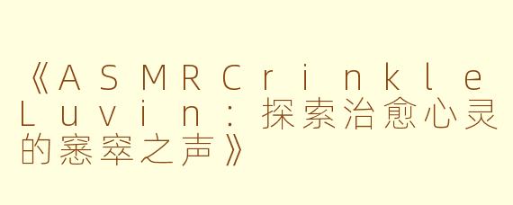 《ASMRCrinkleLuvin：探索治愈心灵的窸窣之声》