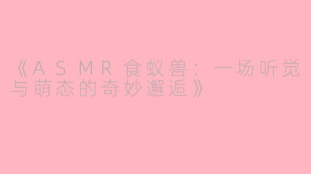 《ASMR食蚁兽：一场听觉与萌态的奇妙邂逅》