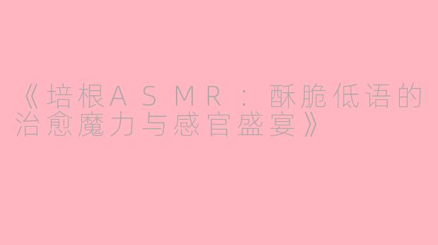 《培根ASMR：酥脆低语的治愈魔力与感官盛宴》