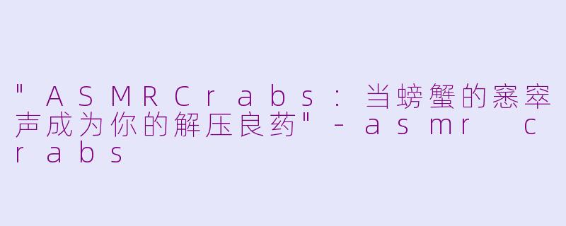 "ASMRCrabs:当螃蟹的窸窣声成为你的解压良药"