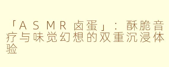 「ASMR卤蛋」：酥脆音疗与味觉幻想的双重沉浸体验