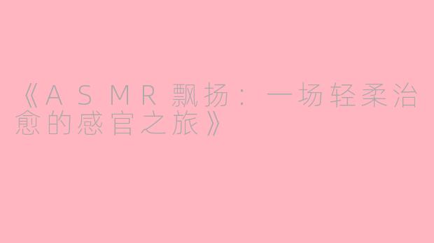 《ASMR飘扬：一场轻柔治愈的感官之旅》
