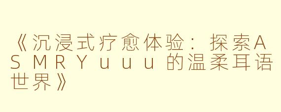 《沉浸式疗愈体验：探索ASMRYuuu的温柔耳语世界》