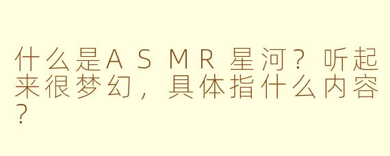 什么是ASMR星河？听起来很梦幻，具体指什么内容？