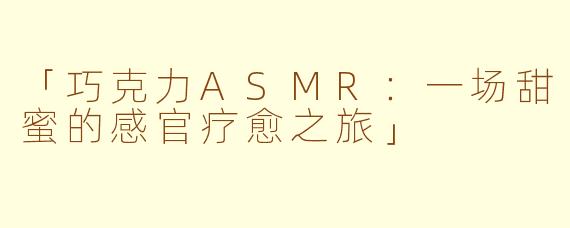 「巧克力ASMR：一场甜蜜的感官疗愈之旅」