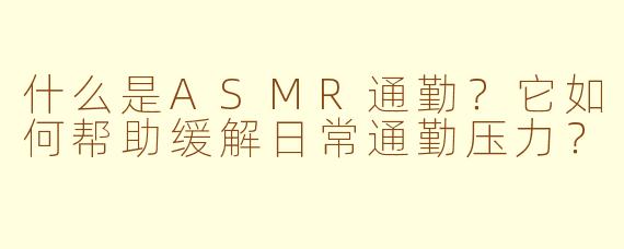 什么是ASMR通勤？它如何帮助缓解日常通勤压力？