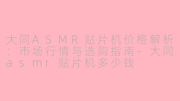 大同ASMR贴片机价格解析：市场行情与选购指南-大同asmr贴片机多少钱