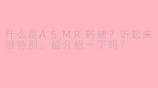 什么是ASMR药铺？听起来很特别，能介绍一下吗？