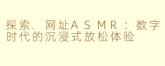 探索.网址ASMR：数字时代的沉浸式放松体验