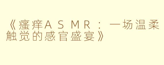 《瘙痒ASMR：一场温柔触觉的感官盛宴》
