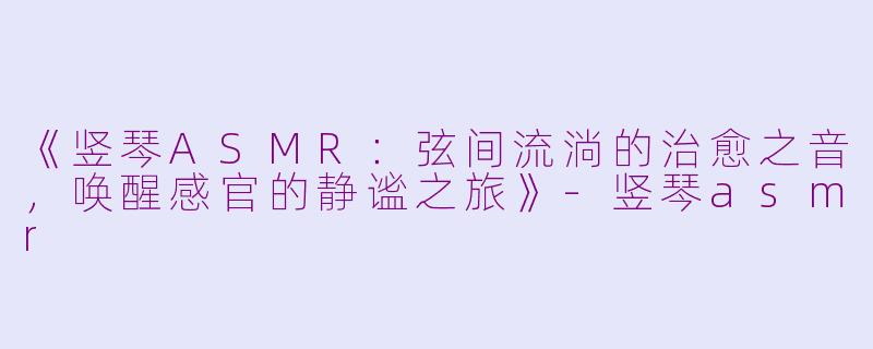 《竖琴ASMR：弦间流淌的治愈之音，唤醒感官的静谧之旅》-竖琴asmr