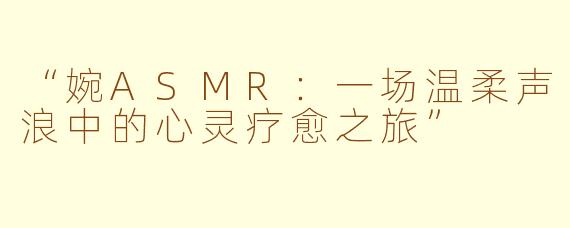 “婉ASMR：一场温柔声浪中的心灵疗愈之旅”