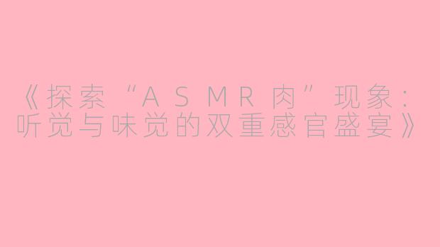《探索“ASMR肉”现象:听觉与味觉的双重感官盛宴》