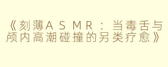 《刻薄ASMR：当毒舌与颅内高潮碰撞的另类疗愈》