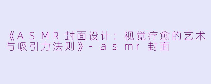 《ASMR封面设计：视觉疗愈的艺术与吸引力法则》-asmr封面