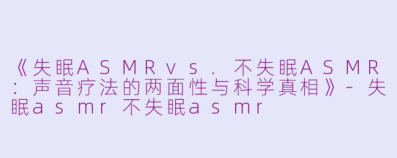 《失眠ASMRvs.不失眠ASMR：声音疗法的两面性与科学真相》-失眠asmr不失眠asmr