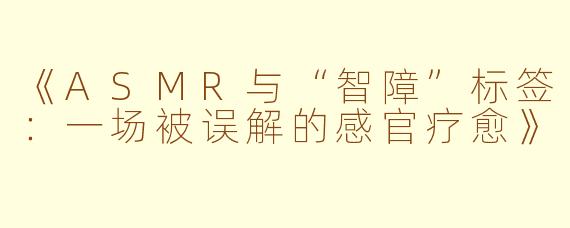 《ASMR与“智障”标签：一场被误解的感官疗愈》