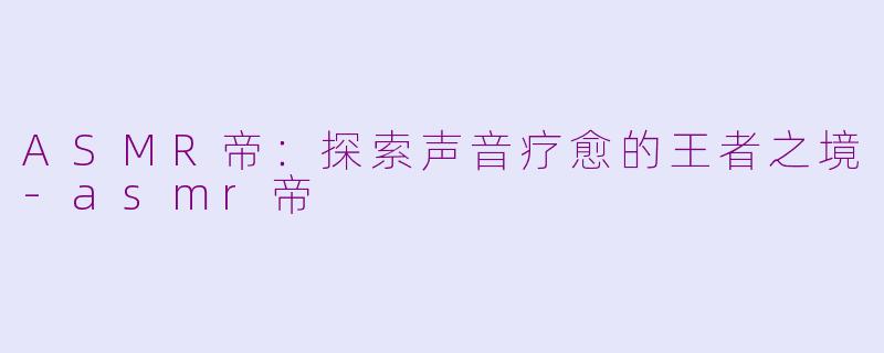 ASMR帝：探索声音疗愈的王者之境-asmr帝