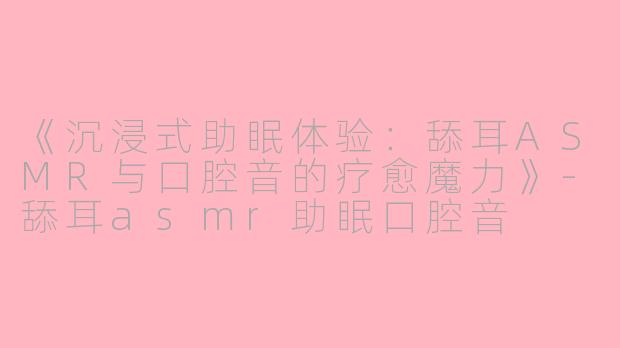 《沉浸式助眠体验：舔耳ASMR与口腔音的疗愈魔力》-舔耳asmr助眠口腔音