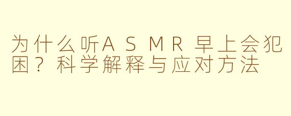 为什么听ASMR早上会犯困？科学解释与应对方法