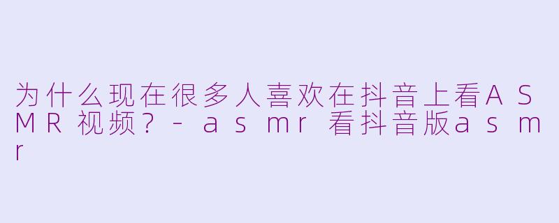 为什么现在很多人喜欢在抖音上看ASMR视频？-asmr看抖音版asmr