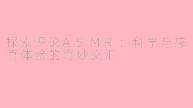 探索理论ASMR：科学与感官体验的奇妙交汇