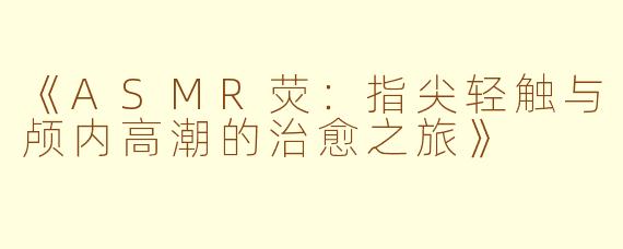 《ASMR荧：指尖轻触与颅内高潮的治愈之旅》