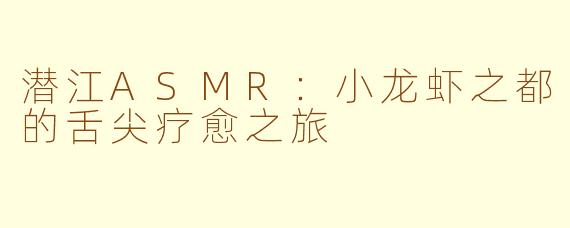 潜江ASMR：小龙虾之都的舌尖疗愈之旅