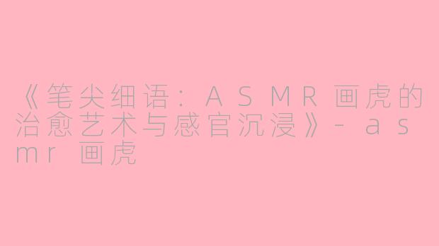 《笔尖细语：ASMR画虎的治愈艺术与感官沉浸》-asmr画虎