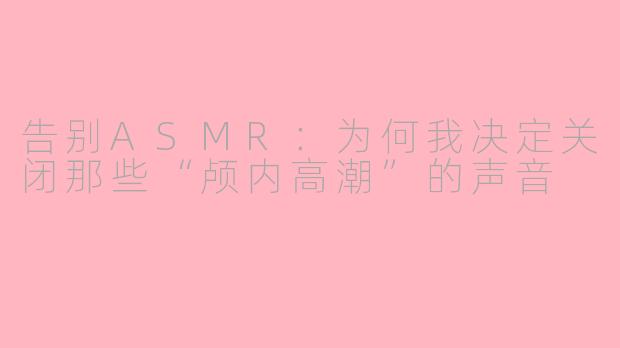 告别ASMR：为何我决定关闭那些“颅内高潮”的声音