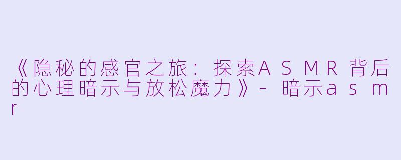 《隐秘的感官之旅：探索ASMR背后的心理暗示与放松魔力》-暗示asmr