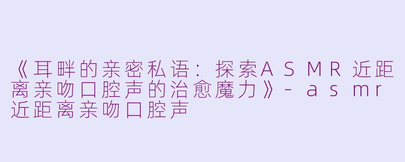《耳畔的亲密私语：探索ASMR近距离亲吻口腔声的治愈魔力》-asmr近距离亲吻口腔声