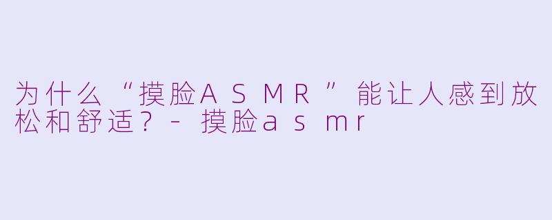 为什么“摸脸ASMR”能让人感到放松和舒适？-摸脸asmr