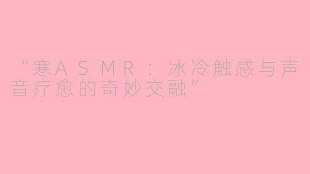 “寒ASMR：冰冷触感与声音疗愈的奇妙交融”