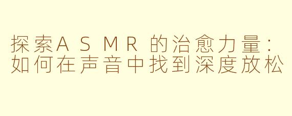 探索ASMR的治愈力量：如何在声音中找到深度放松