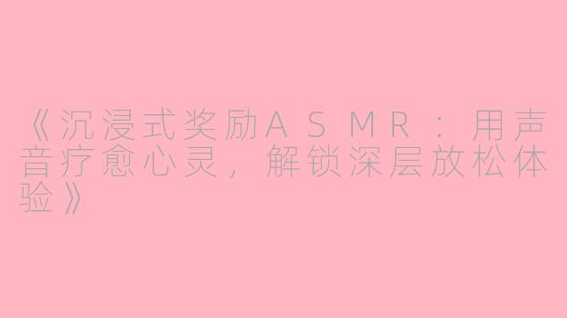 《沉浸式奖励ASMR：用声音疗愈心灵，解锁深层放松体验》