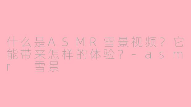 什么是ASMR雪景视频?它能带来怎样的体验?