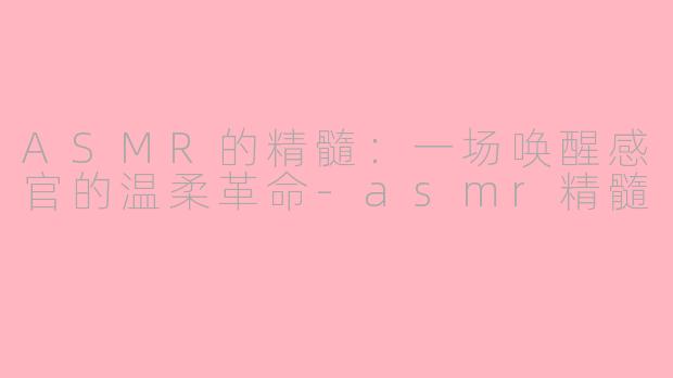 ASMR的精髓：一场唤醒感官的温柔革命-asmr精髓
