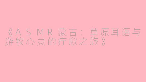 《ASMR蒙古：草原耳语与游牧心灵的疗愈之旅》