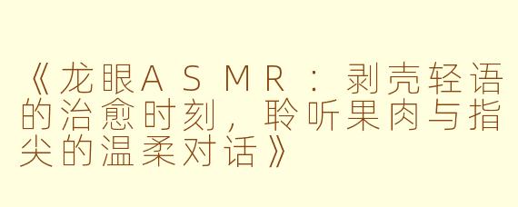 《龙眼ASMR：剥壳轻语的治愈时刻，聆听果肉与指尖的温柔对话》