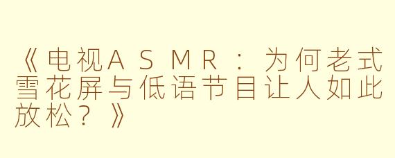 《电视ASMR：为何老式雪花屏与低语节目让人如此放松？》