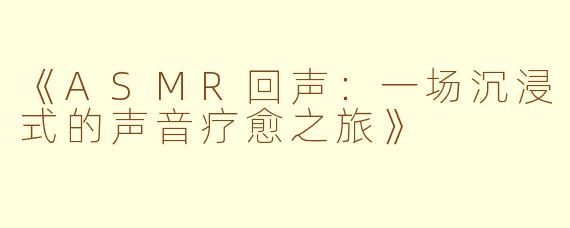 《ASMR回声：一场沉浸式的声音疗愈之旅》