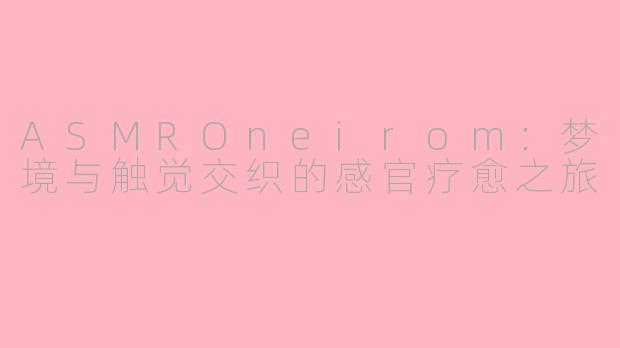 ASMROneirom：梦境与触觉交织的感官疗愈之旅