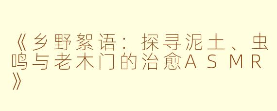《乡野絮语：探寻泥土、虫鸣与老木门的治愈ASMR》