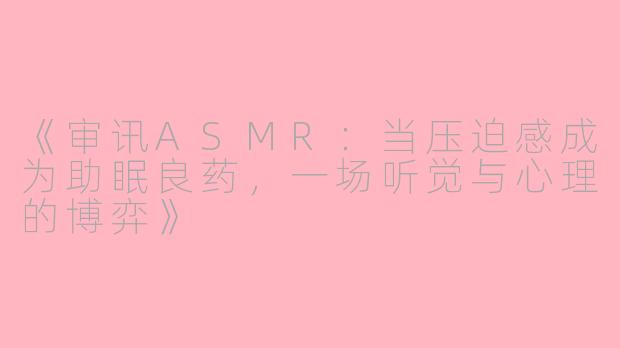 《审讯ASMR：当压迫感成为助眠良药，一场听觉与心理的博弈》